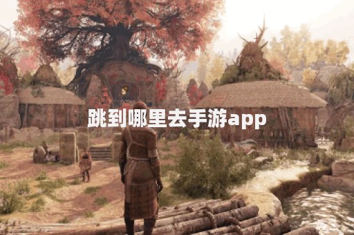 跳到哪里去手游app