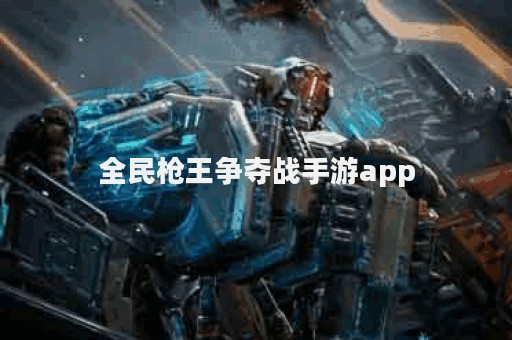 全民枪王争夺战手游app