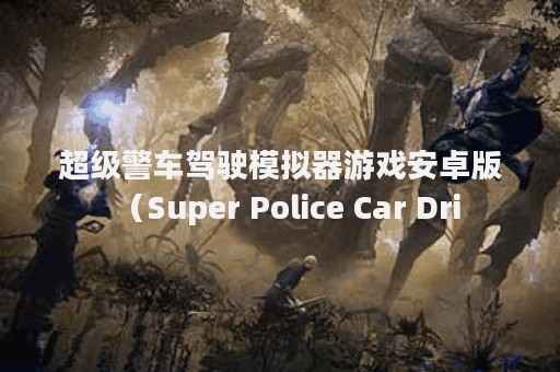 超级警车驾驶模拟器游戏安卓版（Super Police Car Dri