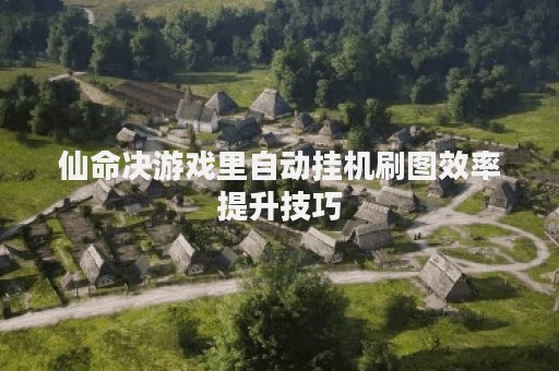 仙命决游戏里自动挂机刷图效率提升技巧