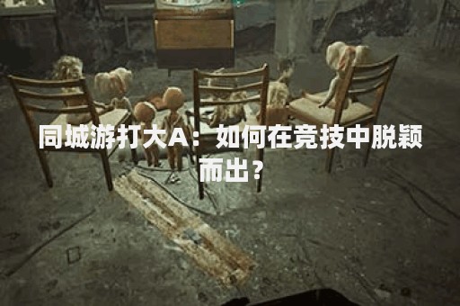 同城游打大A：如何在竞技中脱颖而出？