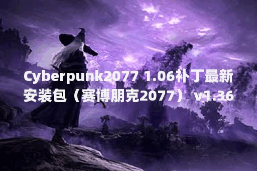 Cyberpunk2077 1.06补丁最新安装包（赛博朋克2077） v1.36