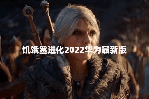 饥饿鲨进化2022华为最新版