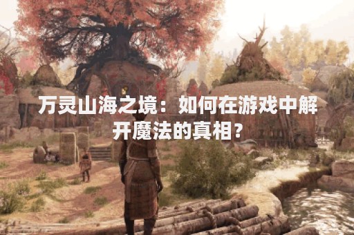 万灵山海之境：如何在游戏中解开魔法的真相？