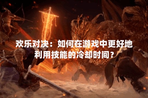 欢乐对决：如何在游戏中更好地利用技能的冷却时间？