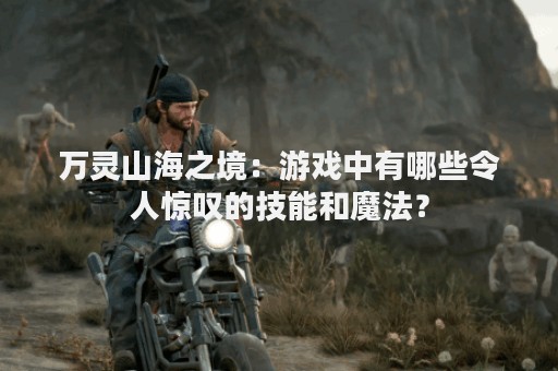 万灵山海之境：游戏中有哪些令人惊叹的技能和魔法？