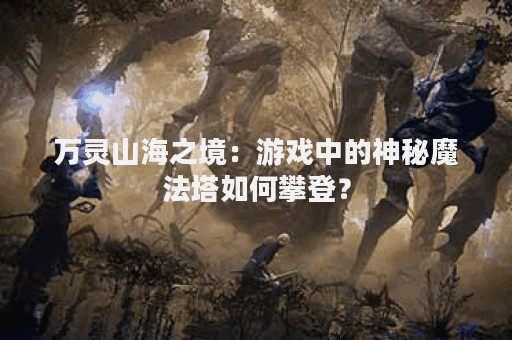 万灵山海之境：游戏中的神秘魔法塔如何攀登？