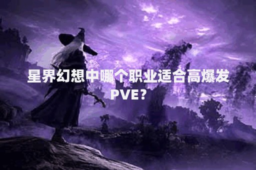 星界幻想中哪个职业适合高爆发PVE？