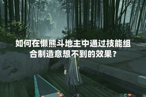 如何在懒熊斗地主中通过技能组合制造意想不到的效果？