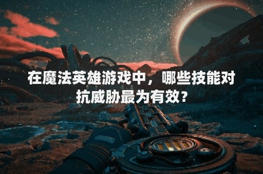 在魔法英雄游戏中，哪些技能对抗威胁最为有效？