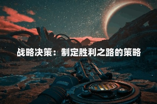 战略决策：制定胜利之路的策略