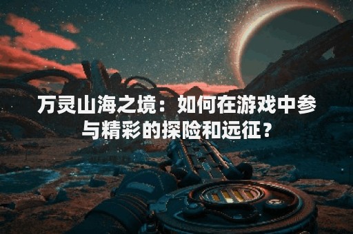 万灵山海之境：如何在游戏中参与精彩的探险和远征？