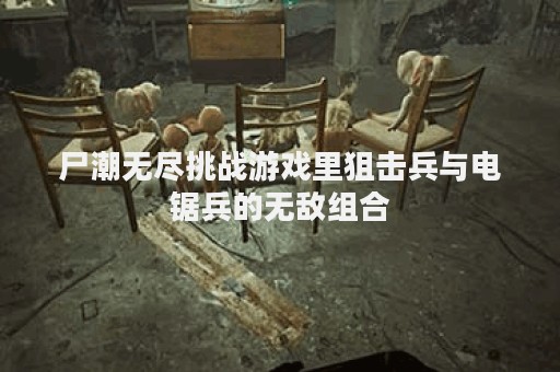 尸潮无尽挑战游戏里狙击兵与电锯兵的无敌组合