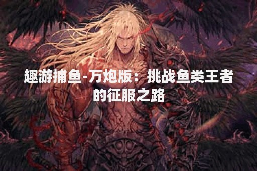 趣游捕鱼-万炮版：挑战鱼类王者的征服之路