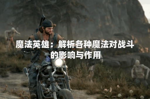 魔法英雄：解析各种魔法对战斗的影响与作用