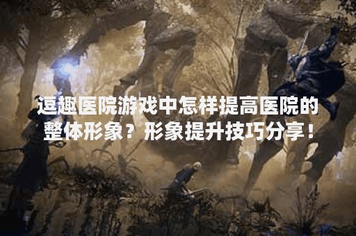 逗趣医院游戏中怎样提高医院的整体形象？形象提升技巧分享！