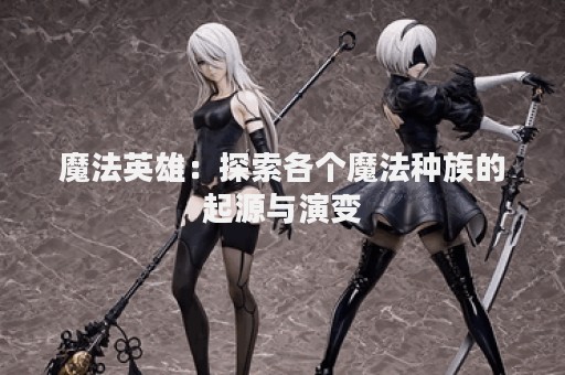 魔法英雄：探索各个魔法种族的起源与演变