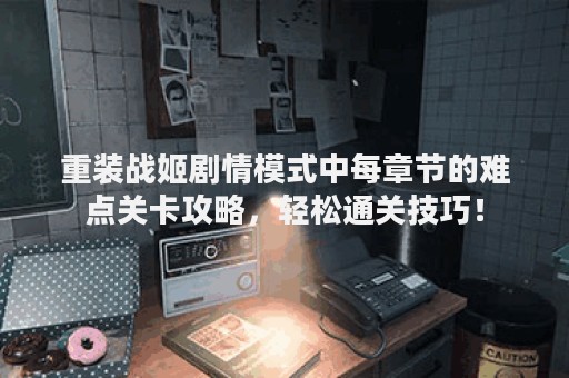 重装战姬剧情模式中每章节的难点关卡攻略，轻松通关技巧！