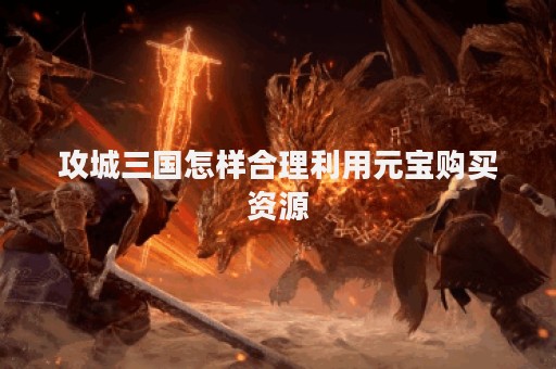 攻城三国怎样合理利用元宝购买资源