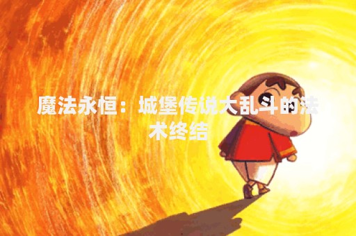 魔法永恒：城堡传说大乱斗的法术终结