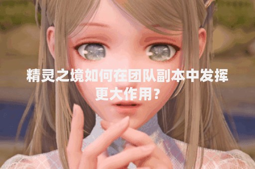 精灵之境如何在团队副本中发挥更大作用？