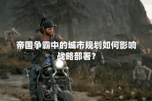 帝国争霸中的城市规划如何影响战略部署？