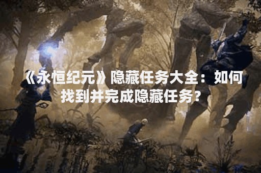 《永恒纪元》隐藏任务大全：如何找到并完成隐藏任务？