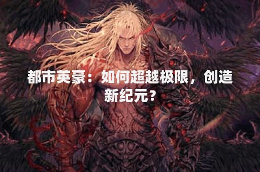 都市英豪：如何超越极限，创造新纪元？