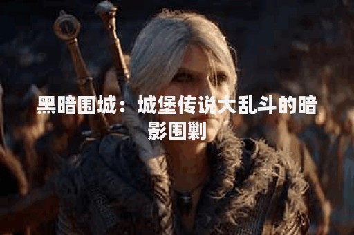 黑暗围城：城堡传说大乱斗的暗影围剿