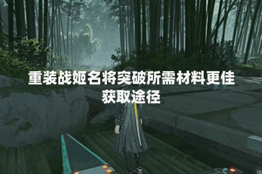 重装战姬名将突破所需材料更佳获取途径