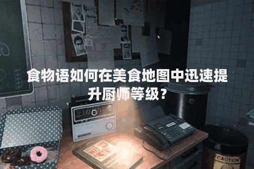 食物语如何在美食地图中迅速提升厨师等级？