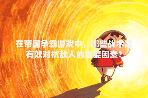 在帝国争霸游戏中，哪些战术是有效对抗敌人的重要因素？