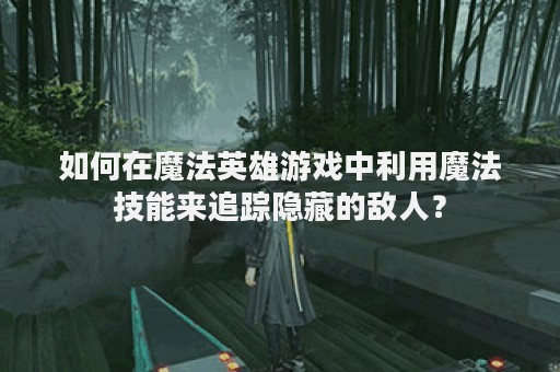 如何在魔法英雄游戏中利用魔法技能来追踪隐藏的敌人？