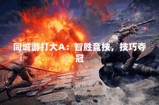 同城游打大A：智胜竞技，技巧夺冠