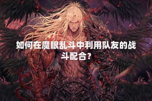 如何在魔眼乱斗中利用队友的战斗配合？