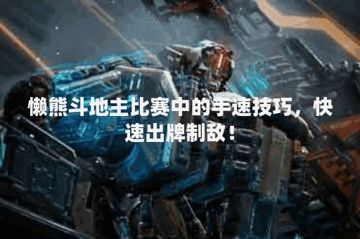 懒熊斗地主比赛中的手速技巧，快速出牌制敌！