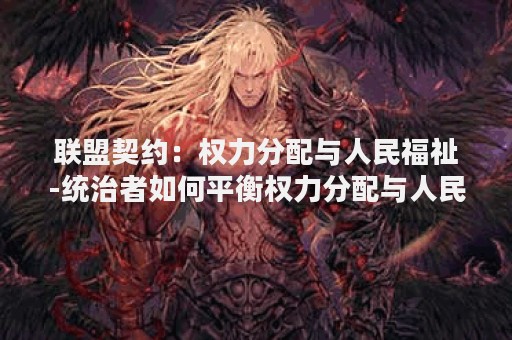 联盟契约：权力分配与人民福祉-统治者如何平衡权力分配与人民福祉？