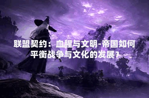 联盟契约：血腥与文明-帝国如何平衡战争与文化的发展？