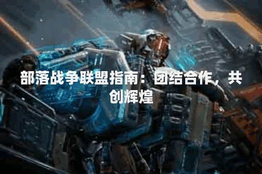 部落战争联盟指南：团结合作，共创辉煌