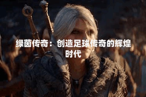 绿茵传奇：创造足球传奇的辉煌时代