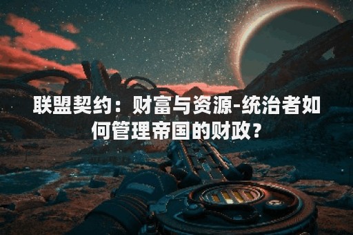 联盟契约：财富与资源-统治者如何管理帝国的财政？
