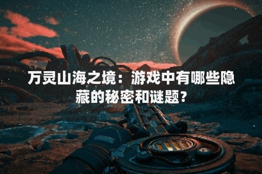 万灵山海之境：游戏中有哪些隐藏的秘密和谜题？