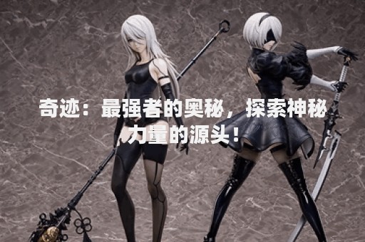 奇迹：最强者的奥秘，探索神秘力量的源头！