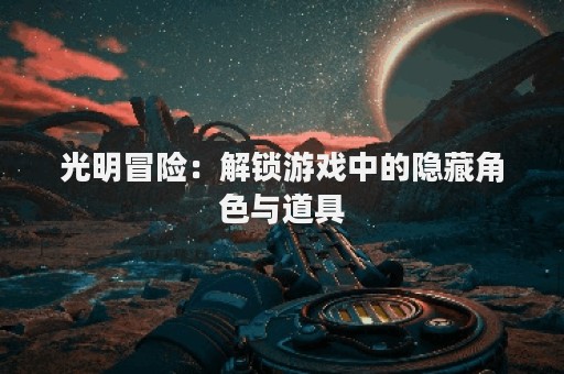 光明冒险：解锁游戏中的隐藏角色与道具