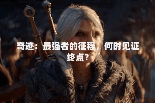 奇迹：最强者的征程，何时见证终点？