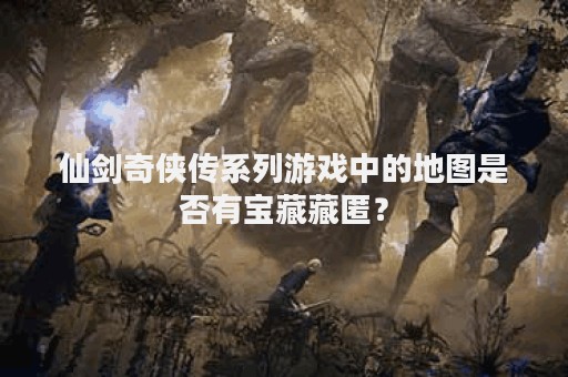 仙剑奇侠传系列游戏中的地图是否有宝藏藏匿？
