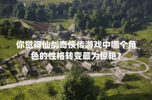 你觉得仙剑奇侠传游戏中哪个角色的性格转变最为惊艳？