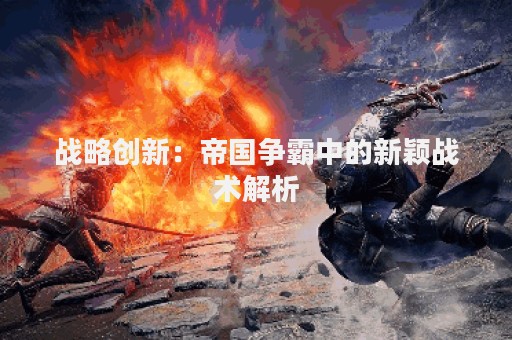 战略创新：帝国争霸中的新颖战术解析