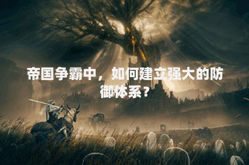 帝国争霸中，如何建立强大的防御体系？