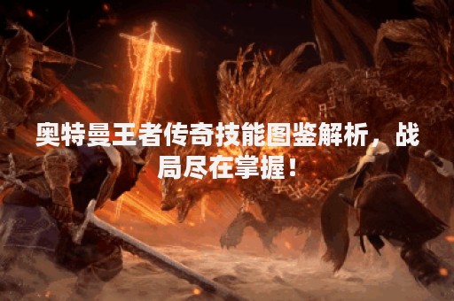 奥特曼王者传奇技能图鉴解析，战局尽在掌握！